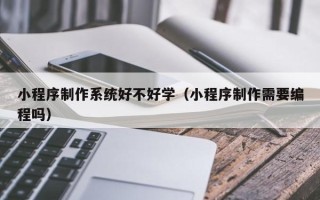 桓台小程序制作系统好不好学（小程序制作需要编程吗）