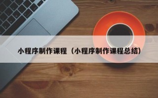 桓台小程序制作课程（小程序制作课程总结）