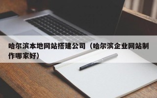 桓台哈尔滨本地网站搭建公司（哈尔滨企业网站制作哪家好）