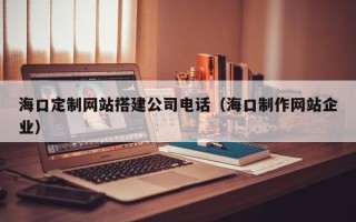 桓台海口定制网站搭建公司电话（海口制作网站企业）