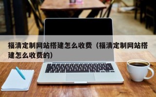 桓台福清定制网站搭建怎么收费（福清定制网站搭建怎么收费的）