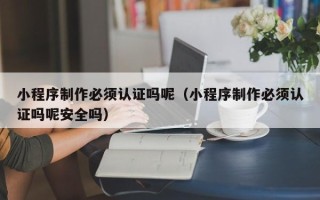 桓台小程序制作必须认证吗呢（小程序制作必须认证吗呢安全吗）