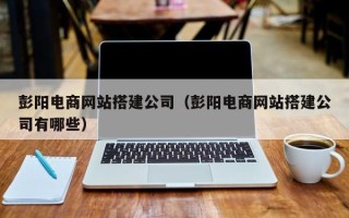 桓台彭阳电商网站搭建公司（彭阳电商网站搭建公司有哪些）