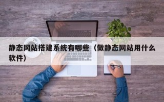 桓台静态网站搭建系统有哪些（做静态网站用什么软件）