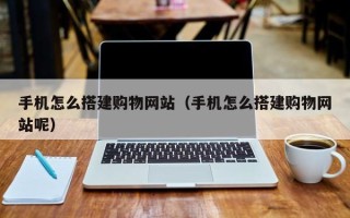 桓台手机怎么搭建购物网站（手机怎么搭建购物网站呢）