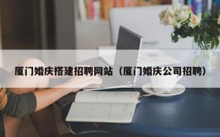 桓台厦门婚庆搭建招聘网站（厦门婚庆公司招聘）