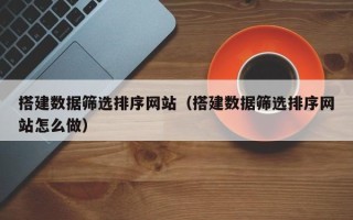 桓台搭建数据筛选排序网站（搭建数据筛选排序网站怎么做）