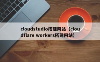 桓台cloudstudio搭建网站（cloudflare workers搭建网站）