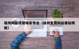桓台福州网站搭建哪家专业（福州免费网站建站模板）