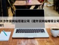 桓台长沙外贸网站搭建公司（建外贸网站哪家公司好）