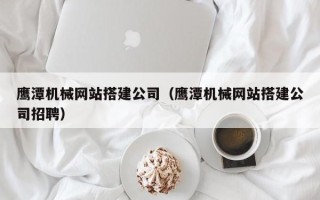 桓台鹰潭机械网站搭建公司（鹰潭机械网站搭建公司招聘）