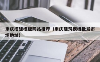 桓台重庆搭建模板网站推荐（重庆建筑模板批发市场地址）
