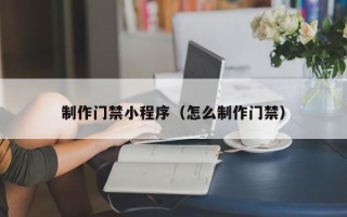 桓台制作门禁小程序（怎么制作门禁）
