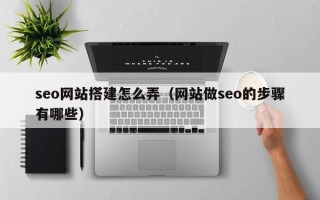 桓台seo网站搭建怎么弄（网站做seo的步骤有哪些）